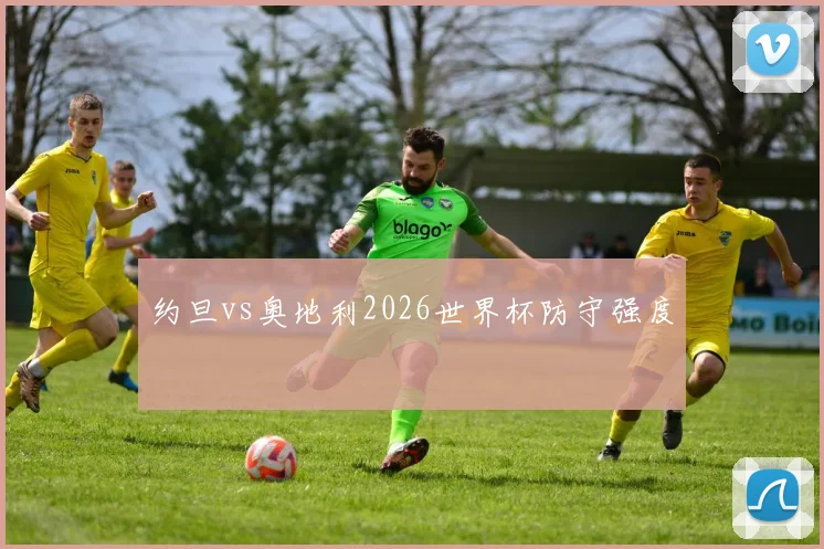 约旦vs奥地利2026世界杯防守强度