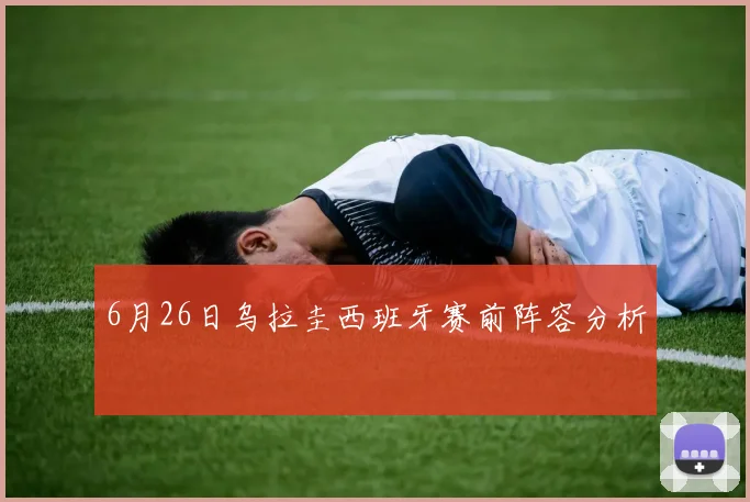 6月26日乌拉圭西班牙赛前阵容分析
