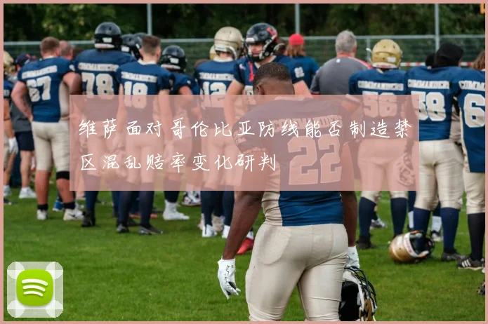 维萨面对哥伦比亚防线能否制造禁区混乱赔率变化研判