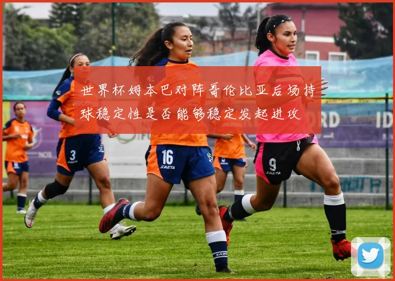 世界杯姆本巴对阵哥伦比亚后场持球稳定性是否能够稳定发起进攻