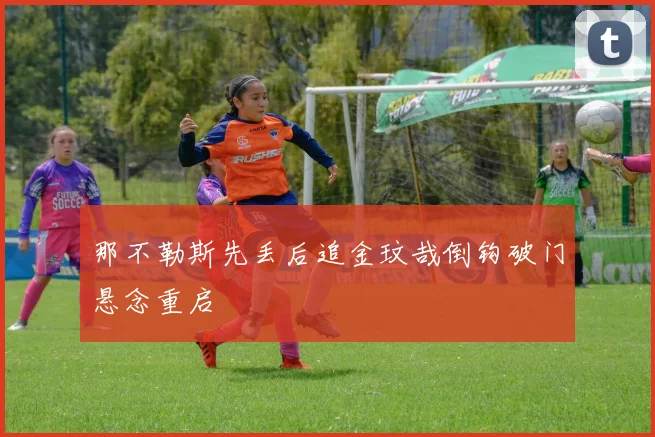 那不勒斯先丢后追金玟哉倒钩破门悬念重启