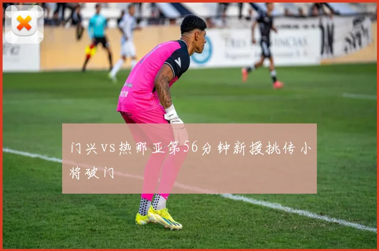 门兴vs热那亚第56分钟新援挑传小将破门