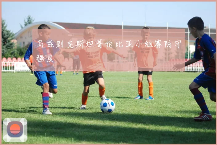 乌兹别克斯坦哥伦比亚小组赛防守强度