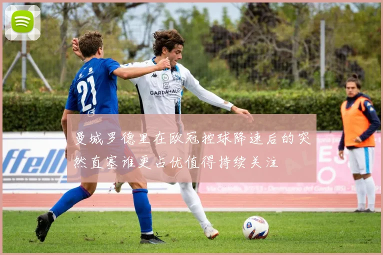 曼城罗德里在欧冠控球降速后的突然直塞谁更占优值得持续关注