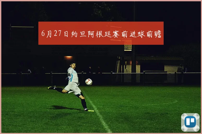 6月27日约旦阿根廷赛前进球前瞻
