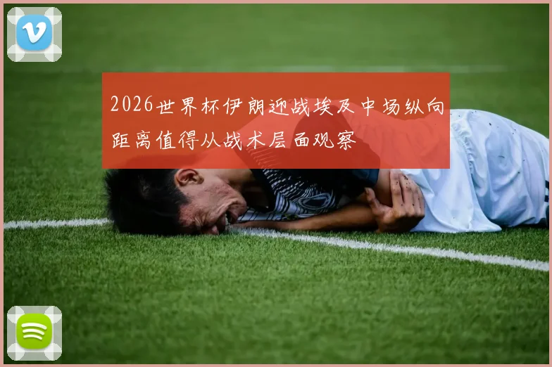 2026世界杯伊朗迎战埃及中场纵向距离值得从战术层面观察