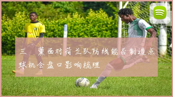 三笘薰面对荷兰队防线能否制造点球机会盘口影响梳理