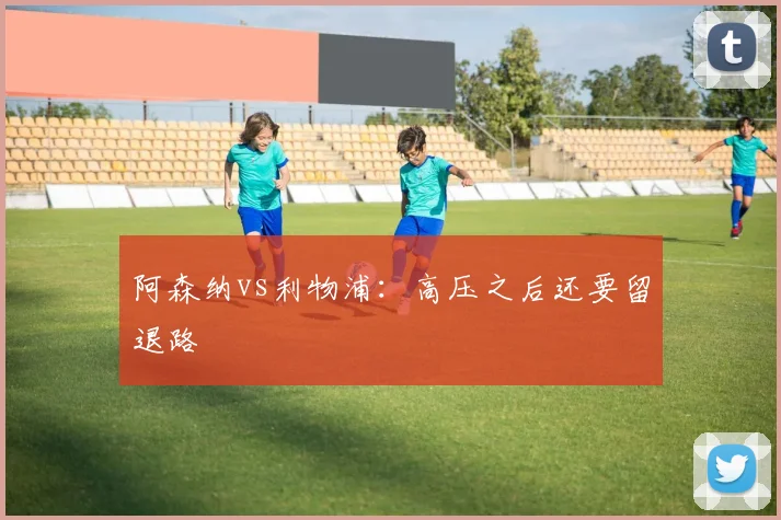 阿森纳vs利物浦：高压之后还要留退路
