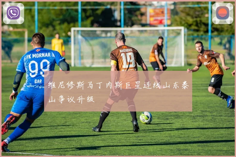维尼修斯马丁内斯巨星连线山东泰山争议升级