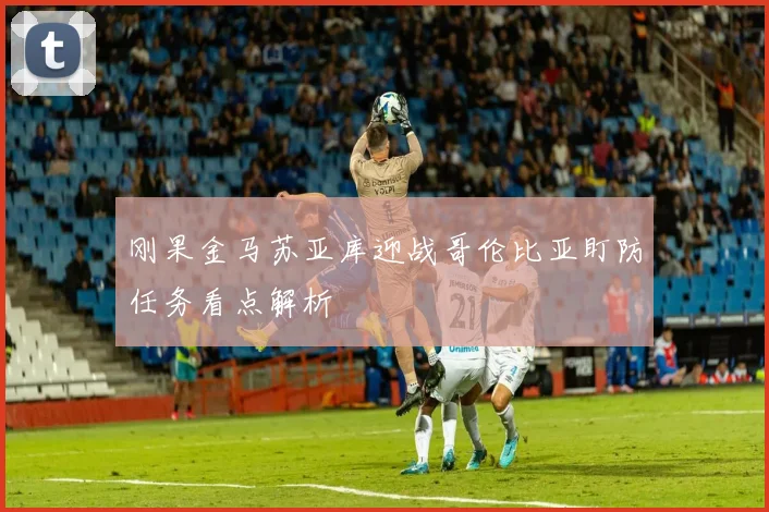 刚果金马苏亚库迎战哥伦比亚盯防任务看点解析