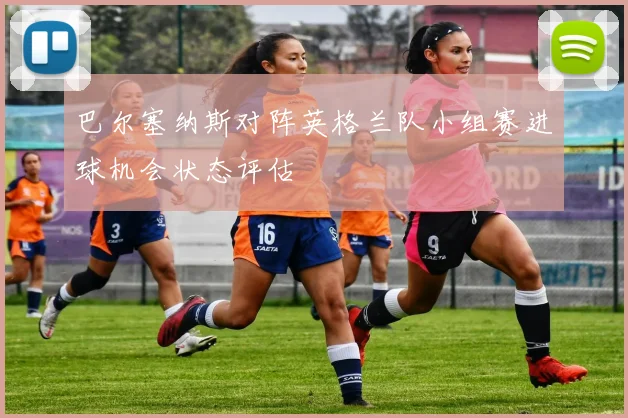 巴尔塞纳斯对阵英格兰队小组赛进球机会状态评估