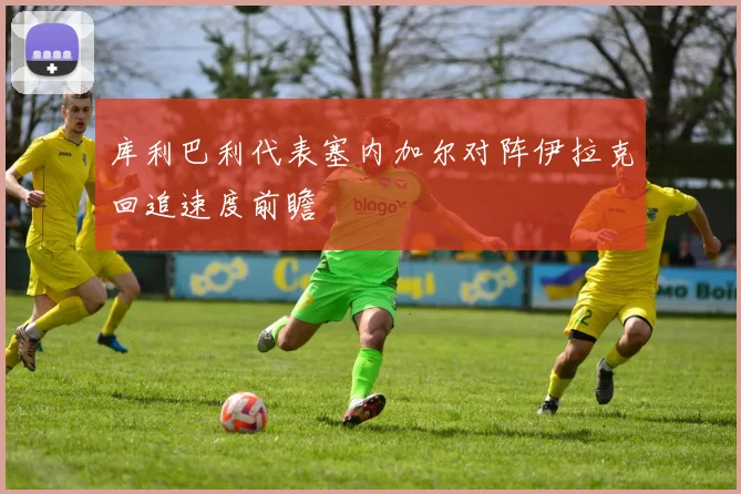 库利巴利代表塞内加尔对阵伊拉克回追速度前瞻