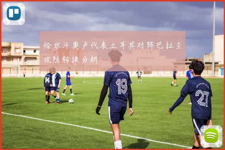 恰尔汗奥卢代表土耳其对阵巴拉圭攻防转换分析