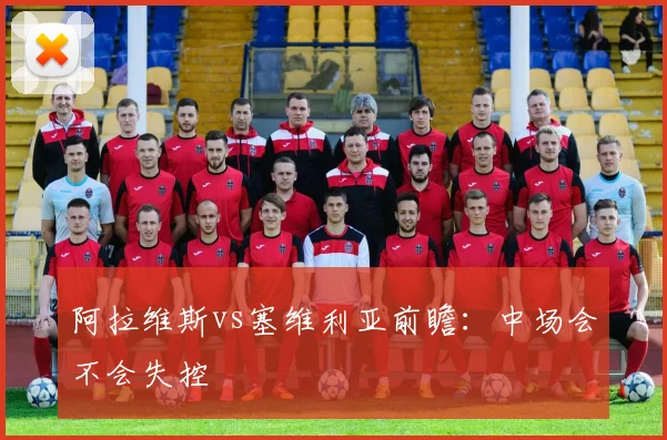 阿拉维斯vs塞维利亚前瞻：中场会不会失控