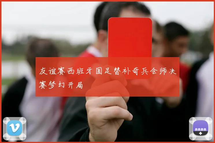 友谊赛西班牙国足替补奇兵会师决赛梦幻开局