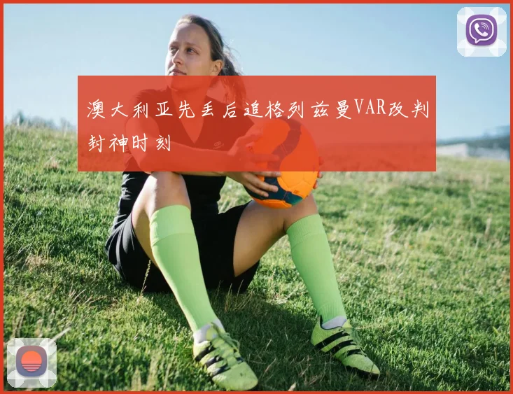 澳大利亚先丢后追格列兹曼VAR改判封神时刻