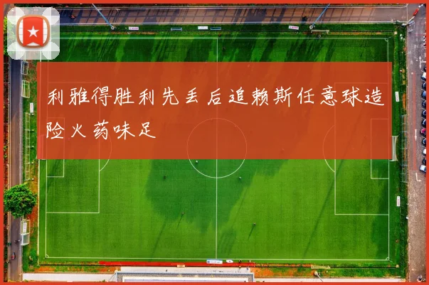 利雅得胜利先丢后追赖斯任意球造险火药味足