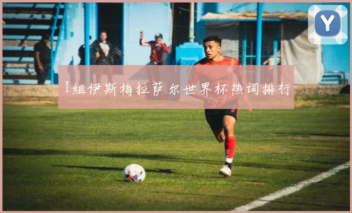I组伊斯梅拉萨尔世界杯热词排行