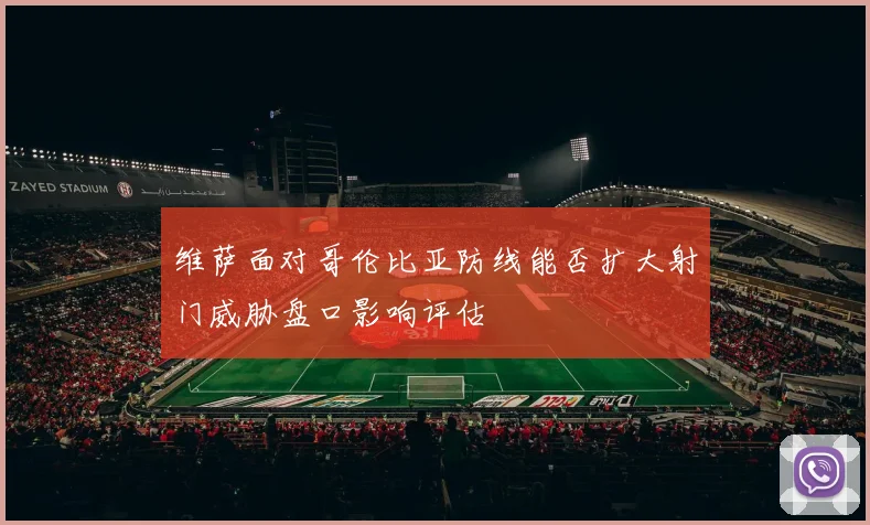 维萨面对哥伦比亚防线能否扩大射门威胁盘口影响评估