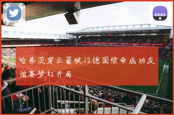 哈弗茨穿云箭破门德国续命成功友谊赛梦幻开局
