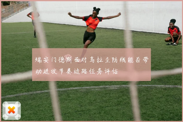 瑞安门德斯面对乌拉圭防线能否带动进攻节奏边路任务评估