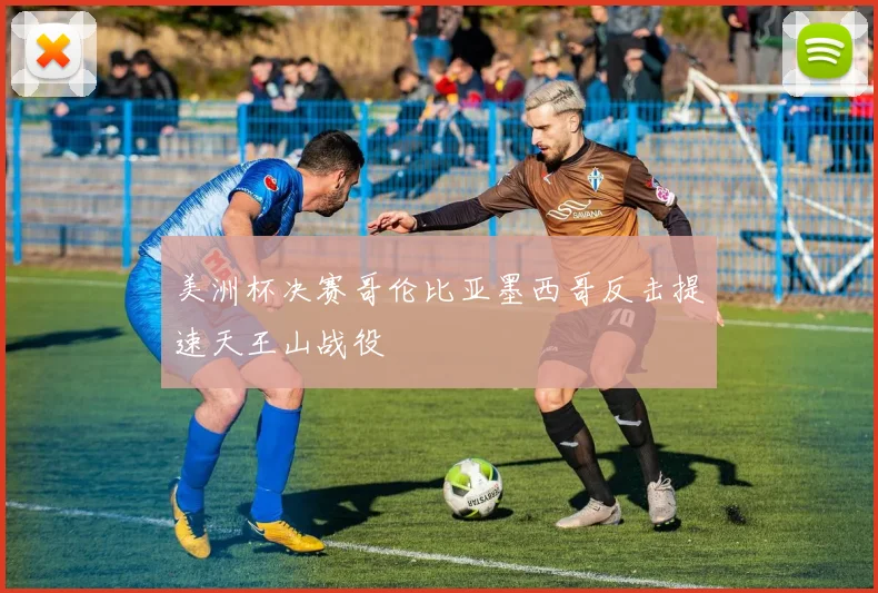 美洲杯决赛哥伦比亚墨西哥反击提速天王山战役