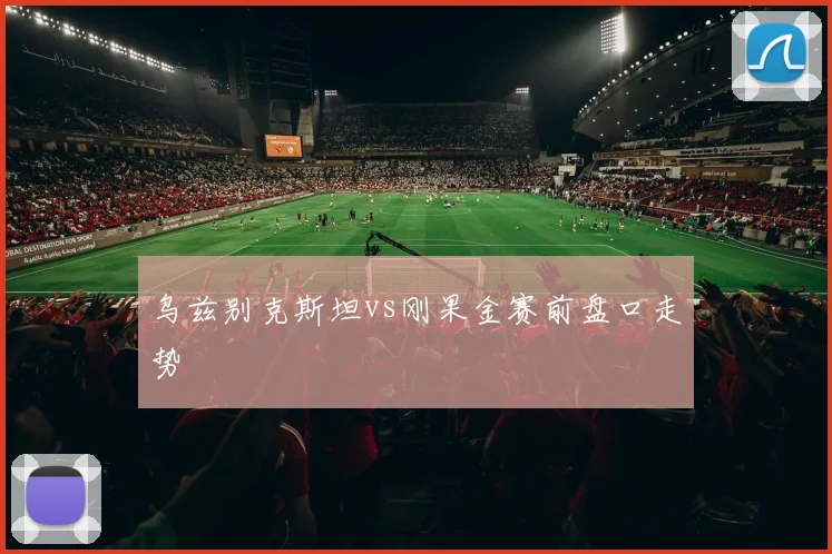 乌兹别克斯坦vs刚果金赛前盘口走势