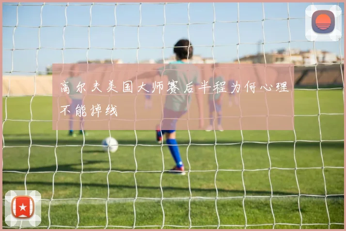 高尔夫美国大师赛后半程为何心理不能掉线