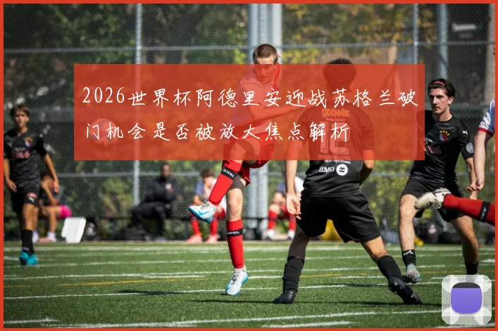 2026世界杯阿德里安迎战苏格兰破门机会是否被放大焦点解析