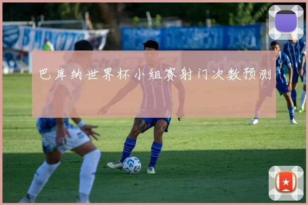 巴库纳世界杯小组赛射门次数预测
