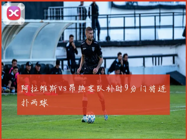 阿拉维斯vs昂热客队补时9分门将连扑两球