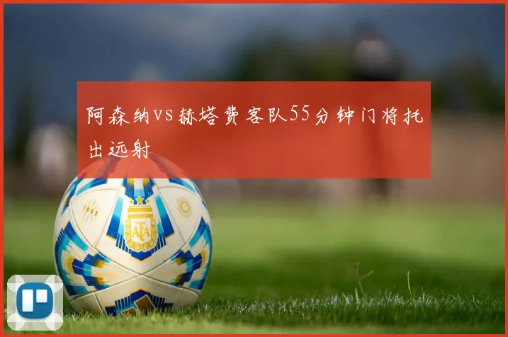 阿森纳vs赫塔费客队55分钟门将托出远射