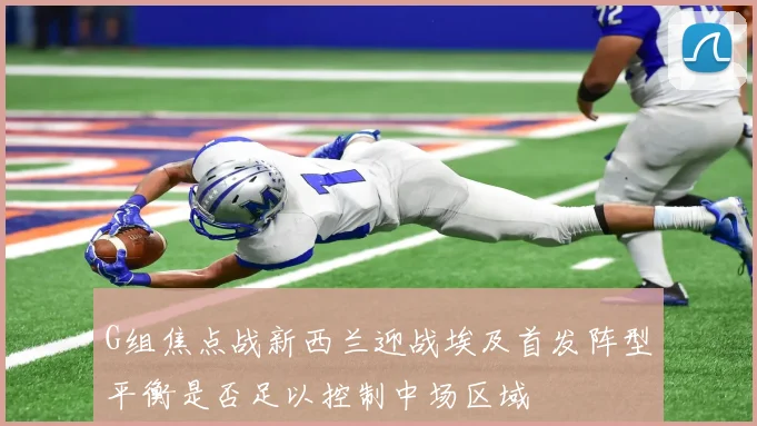 G组焦点战新西兰迎战埃及首发阵型平衡是否足以控制中场区域