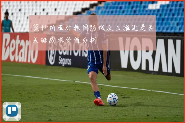 莫科纳面对韩国防线反击推进是否关键战术价值分析