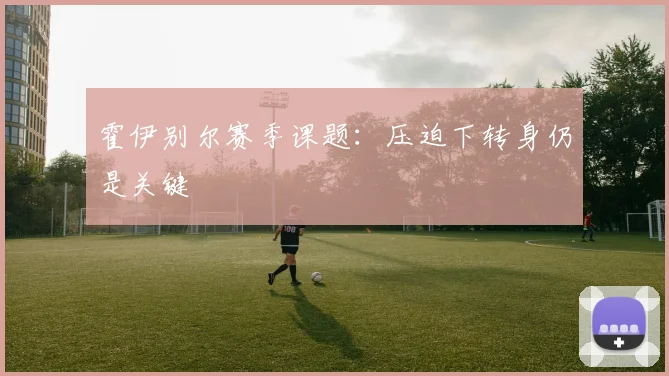 霍伊别尔赛季课题：压迫下转身仍是关键