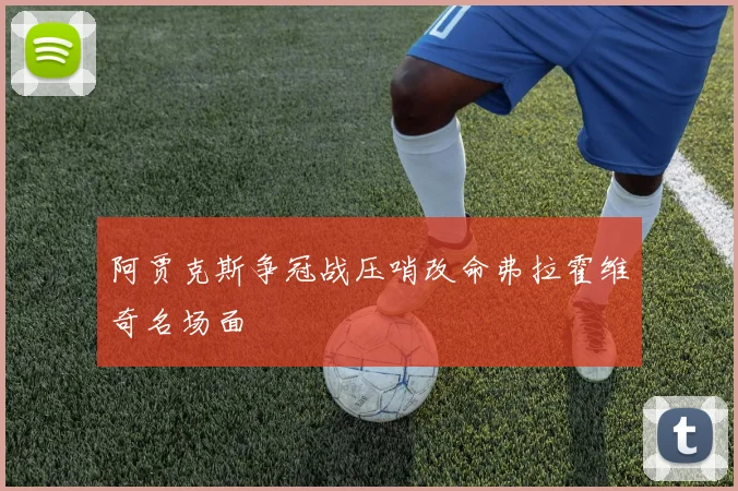 阿贾克斯争冠战压哨改命弗拉霍维奇名场面