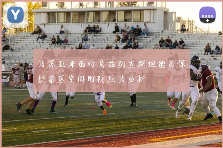 马苏亚库面对乌兹别克斯坦能否保护禁区空间盯防压力分析