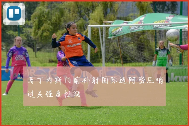 马丁内斯门前补射国际迈阿密压哨过关强度拉满