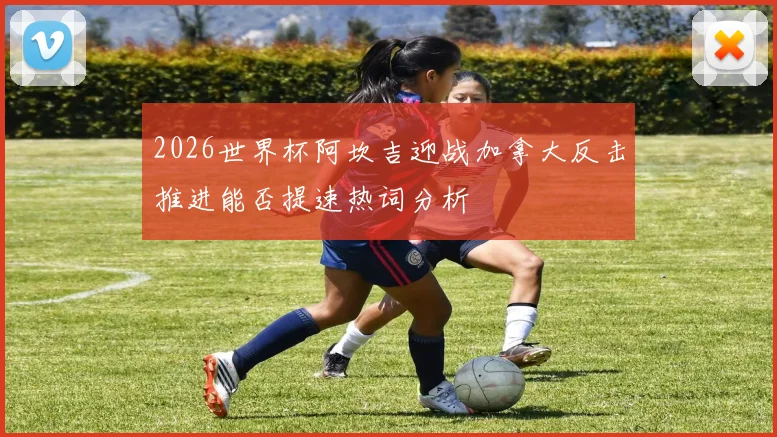 2026世界杯阿坎吉迎战加拿大反击推进能否提速热词分析