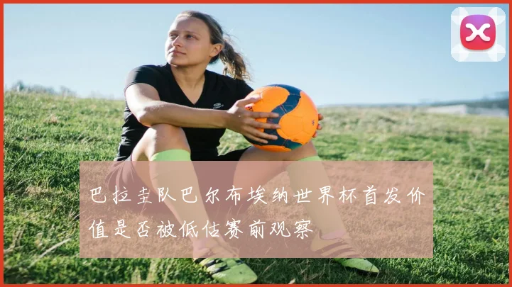 巴拉圭队巴尔布埃纳世界杯首发价值是否被低估赛前观察
