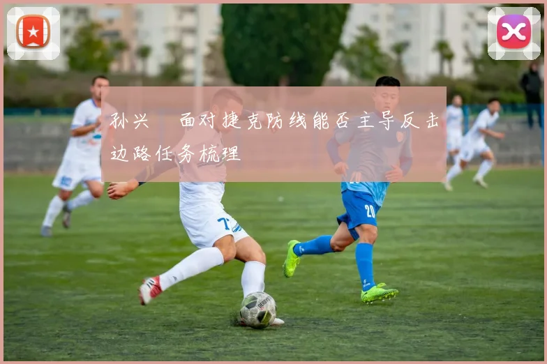 孙兴慜面对捷克防线能否主导反击边路任务梳理
