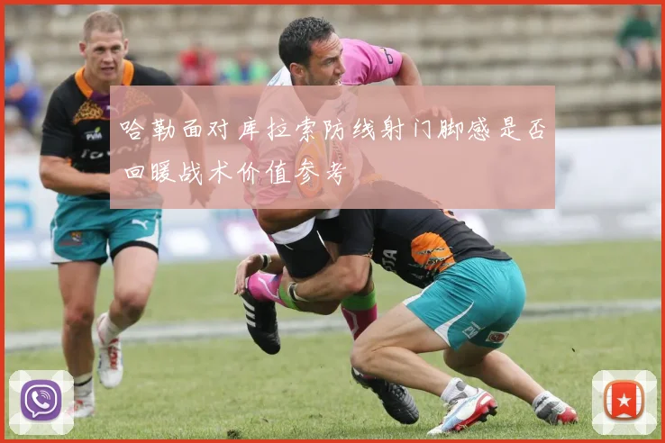 哈勒面对库拉索防线射门脚感是否回暖战术价值参考