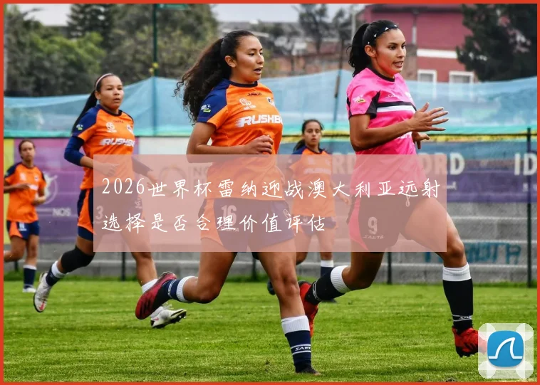 2026世界杯雷纳迎战澳大利亚远射选择是否合理价值评估